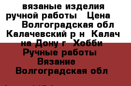 вязаные изделия ручной работы › Цена ­ 950 - Волгоградская обл., Калачевский р-н, Калач-на-Дону г. Хобби. Ручные работы » Вязание   . Волгоградская обл.